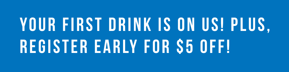 "Your first drink is on us! Plus, register early for $5 off!"